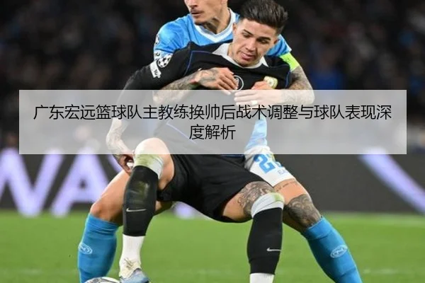 广东宏远篮球队主教练换帅后战术调整与球队表现深度解析 - HTH SPORTS
